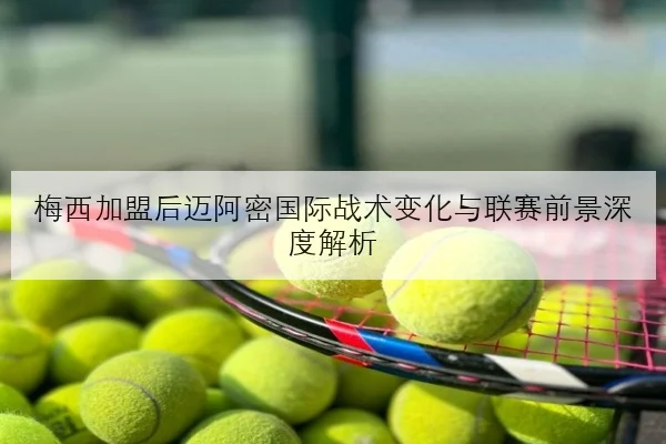 梅西加盟后迈阿密国际战术变化与联赛前景深度解析