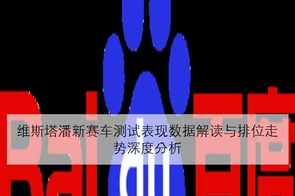 维斯塔潘新赛车测试表现数据解读与排位走势深度分析